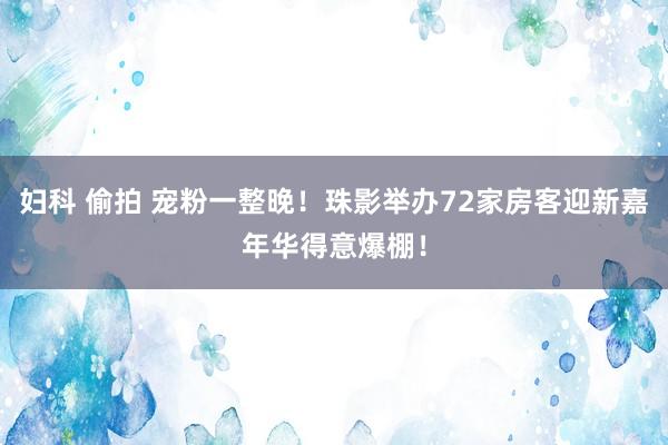 妇科 偷拍 宠粉一整晚！珠影举办72家房客迎新嘉年华得意爆棚！