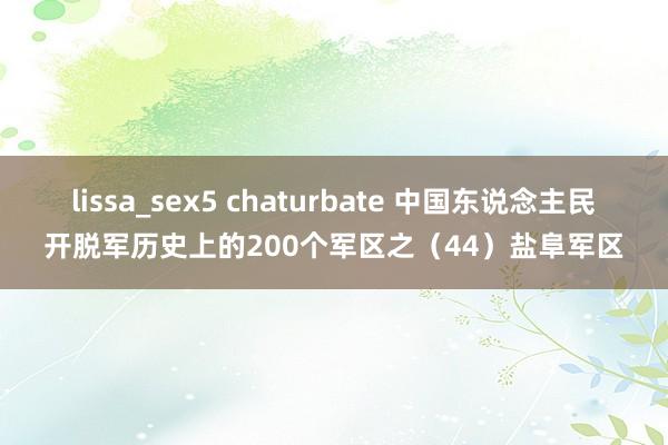 lissa_sex5 chaturbate 中国东说念主民开脱军历史上的200个军区之（44）盐阜军区