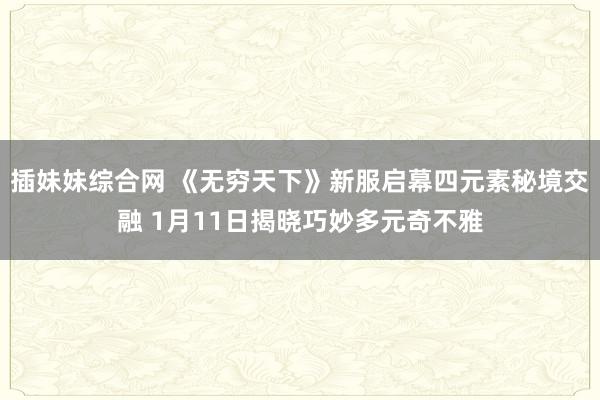 插妹妹综合网 《无穷天下》新服启幕四元素秘境交融 1月11日揭晓巧妙多元奇不雅