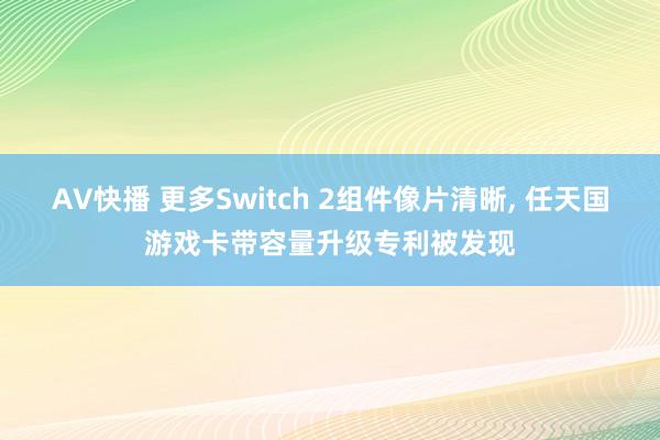 AV快播 更多Switch 2组件像片清晰， 任天国游戏卡带容量升级专利被发现