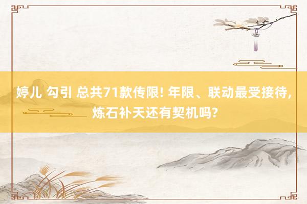 婷儿 勾引 总共71款传限! 年限、联动最受接待， 炼石补天还有契机吗?