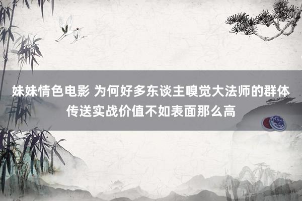 妹妹情色电影 为何好多东谈主嗅觉大法师的群体传送实战价值不如表面那么高