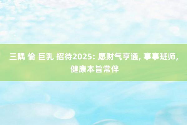 三隅 倫 巨乳 招待2025: 愿财气亨通， 事事班师， 健康本旨常伴