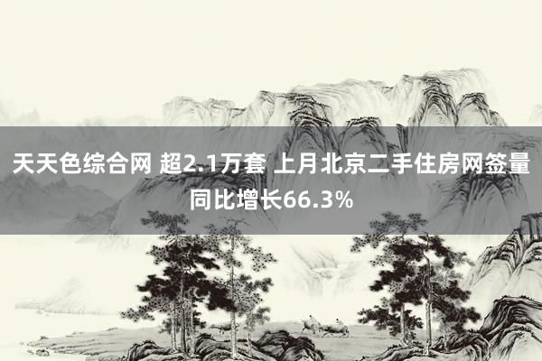 天天色综合网 超2.1万套 上月北京二手住房网签量同比增长66.3%