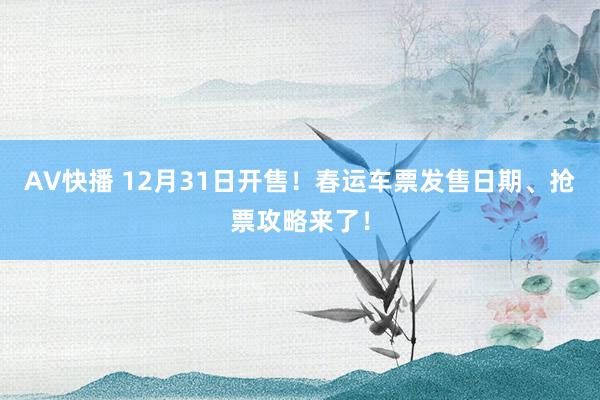 AV快播 12月31日开售！春运车票发售日期、抢票攻略来了！