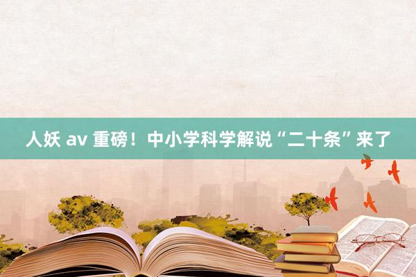 人妖 av 重磅！中小学科学解说“二十条”来了