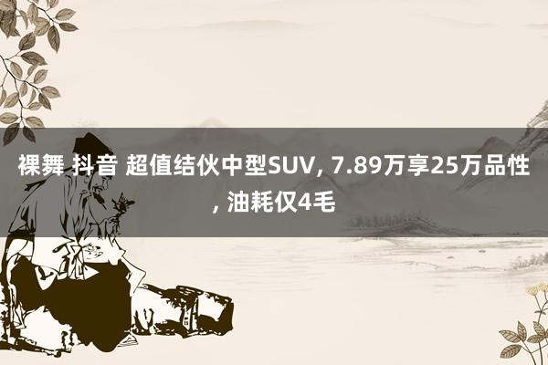 裸舞 抖音 超值结伙中型SUV， 7.89万享25万品性， 油耗仅4毛