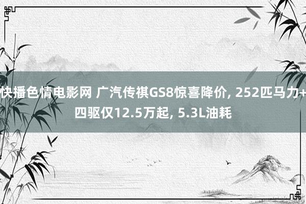 快播色情电影网 广汽传祺GS8惊喜降价， 252匹马力+四驱仅12.5万起， 5.3L油耗