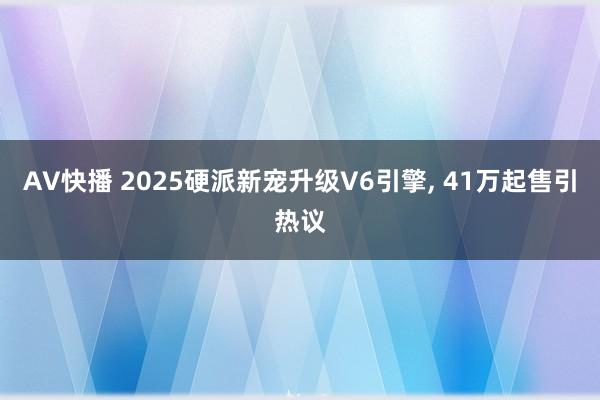 AV快播 2025硬派新宠升级V6引擎， 41万起售引热议