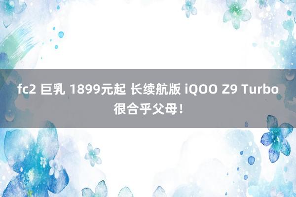 fc2 巨乳 1899元起 长续航版 iQOO Z9 Turbo很合乎父母！