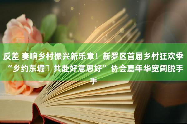 反差 奏响乡村振兴新乐章！新罗区首届乡村狂欢季 “乡约东堀・共赴好意思好” 协会嘉年华宽阔脱手