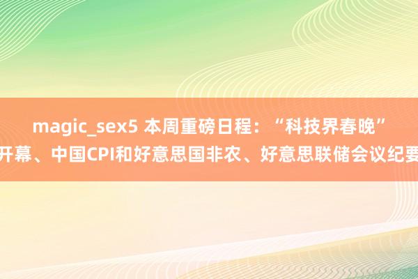 magic_sex5 本周重磅日程：“科技界春晚”开幕、中国CPI和好意思国非农、好意思联储会议纪要