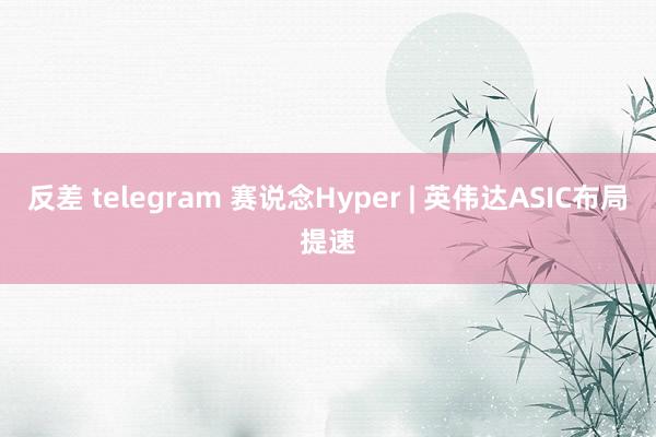 反差 telegram 赛说念Hyper | 英伟达ASIC布局提速