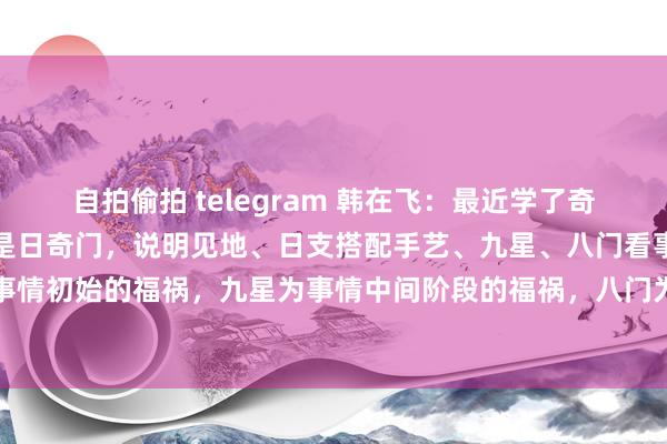 自拍偷拍 telegram 韩在飞：最近学了奇门遁甲择日。奇门最常用是日奇门，说明见地、日支搭配手艺、九星、八门看事情发展情况。手艺为事情初始的福祸，九星为事情中间阶段的福祸，八门为事情结果的福祸。有前辈敦朴回归了公式，可...