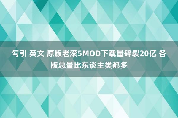 勾引 英文 原版老滚5MOD下载量碎裂20亿 各版总量比东谈主类都多