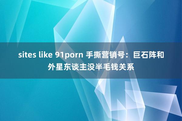 sites like 91porn 手撕营销号：巨石阵和外星东谈主没半毛钱关系