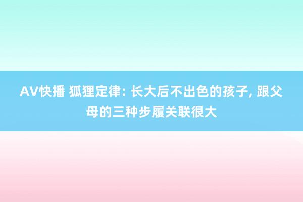 AV快播 狐狸定律: 长大后不出色的孩子， 跟父母的三种步履关联很大