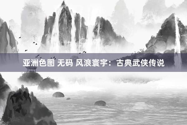 亚洲色图 无码 风浪寰宇：古典武侠传说