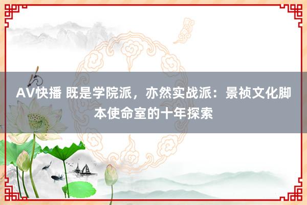 AV快播 既是学院派，亦然实战派：景祯文化脚本使命室的十年探索