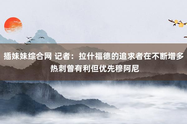 插妹妹综合网 记者：拉什福德的追求者在不断增多 热刺曾有利但优先穆阿尼