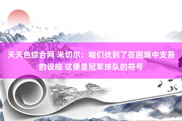 天天色综合网 米切尔：咱们找到了在困境中支吾的设施 这便是冠军球队的符号