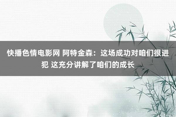 快播色情电影网 阿特金森：这场成功对咱们很进犯 这充分讲解了咱们的成长