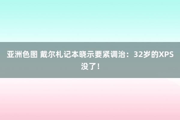 亚洲色图 戴尔札记本晓示要紧调治：32岁的XPS没了！