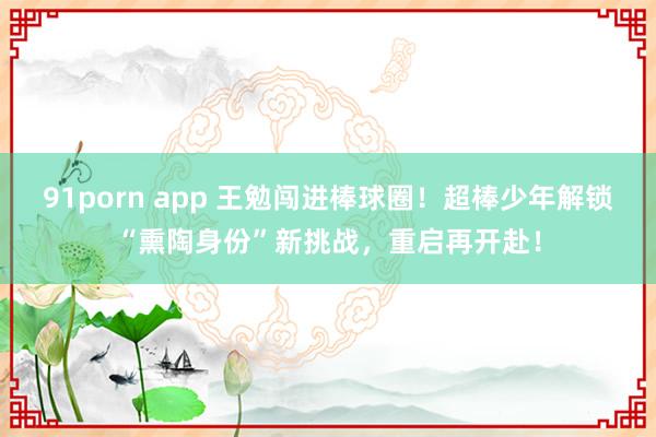 91porn app 王勉闯进棒球圈！超棒少年解锁“熏陶身份”新挑战，重启再开赴！