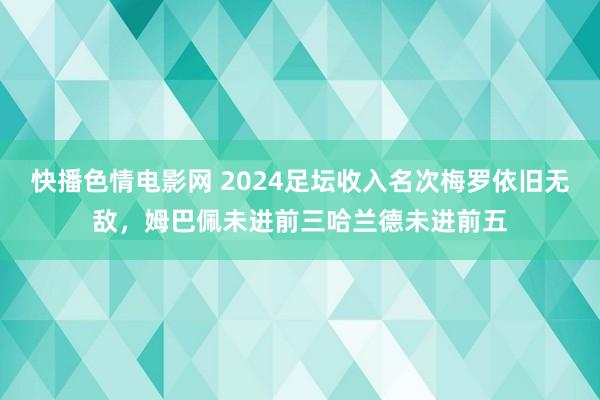 快播色情电影网 2024足坛收入名次梅罗依旧无敌，姆巴佩未进前三哈兰德未进前五