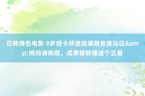 日韩情色电影 9岁纽卡球迷逃课跟爸爸远征&姆妈请病假，成果被转播逮个正着