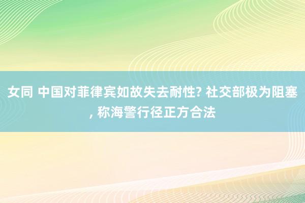 女同 中国对菲律宾如故失去耐性? 社交部极为阻塞， 称海警行径正方合法