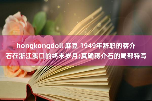 hongkongdoll 麻豆 1949年辞职的蒋介石在浙江溪口的终末岁月;真确蒋介石的局部特写