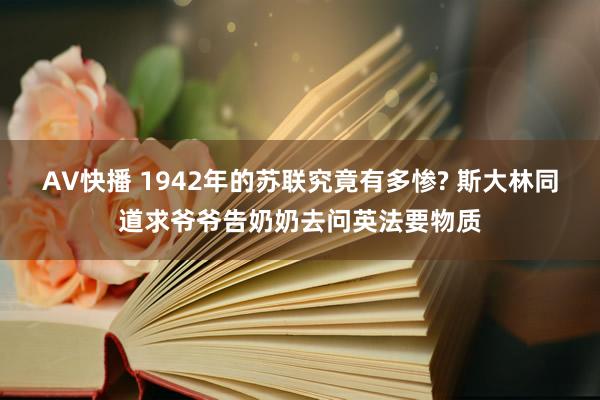 AV快播 1942年的苏联究竟有多惨? 斯大林同道求爷爷告奶奶去问英法要物质