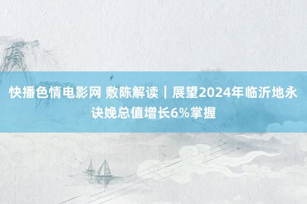 快播色情电影网 敷陈解读｜展望2024年临沂地永诀娩总值增长6%掌握