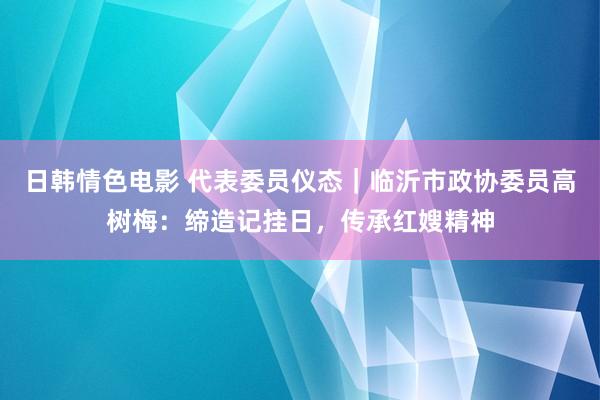 日韩情色电影 代表委员仪态｜临沂市政协委员高树梅：缔造记挂日，传承红嫂精神