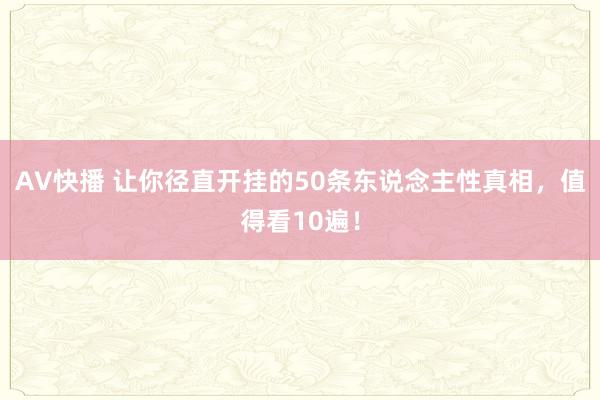 AV快播 让你径直开挂的50条东说念主性真相，值得看10遍！