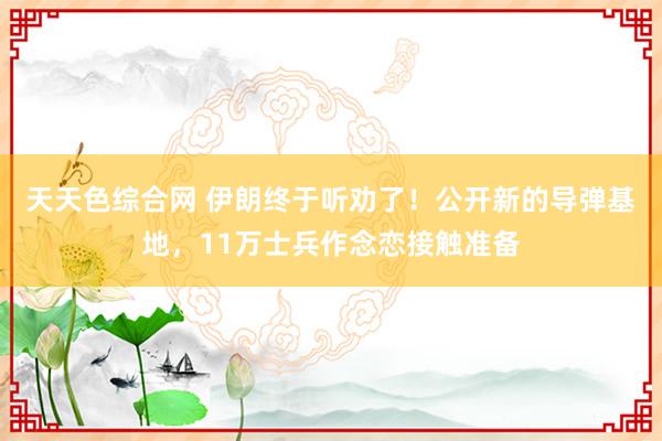 天天色综合网 伊朗终于听劝了！公开新的导弹基地，11万士兵作念恋接触准备