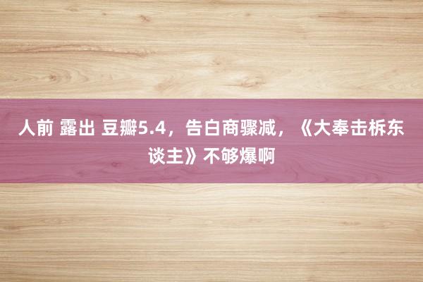 人前 露出 豆瓣5.4，告白商骤减，《大奉击柝东谈主》不够爆啊