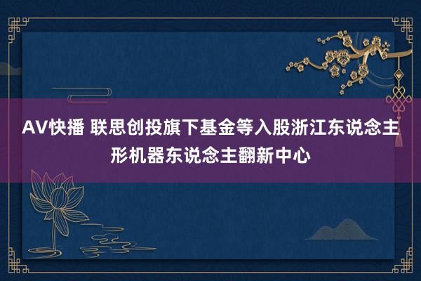 AV快播 联思创投旗下基金等入股浙江东说念主形机器东说念主翻新中心