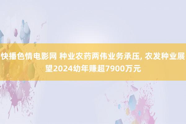 快播色情电影网 种业农药两伟业务承压， 农发种业展望2024幼年赚超7900万元