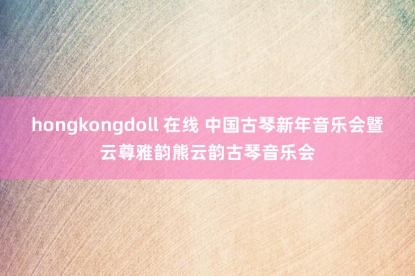 hongkongdoll 在线 中国古琴新年音乐会暨云尊雅韵熊云韵古琴音乐会