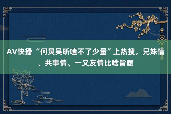 AV快播 “何炅吴昕嗑不了少量”上热搜，兄妹情、共事情、一又友情比啥皆暖