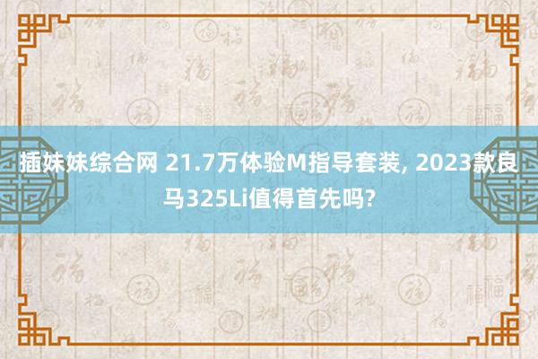 插妹妹综合网 21.7万体验M指导套装， 2023款良马325Li值得首先吗?